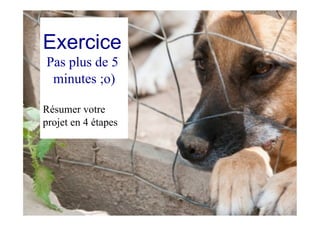 Exercice
Pas plus de 5
minutes ;o)
Résumer votre
projet en 4 étapes
 