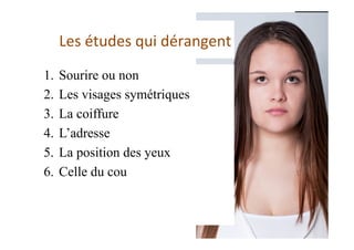 Les	études	qui	dérangent	
1.  Sourire ou non
2.  Les visages symétriques
3.  La coiffure
4.  L’adresse
5.  La position des yeux
6.  Celle du cou
 