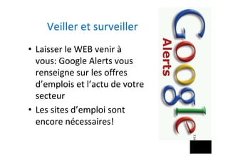 Veiller	et	surveiller	
•  Laisser	le	WEB	venir	à	
vous:	Google	Alerts	vous	
renseigne	sur	les	offres	
d’emplois	et	l’actu	de	votre	
secteur	
•  Les	sites	d’emploi	sont	
encore	nécessaires!	
 