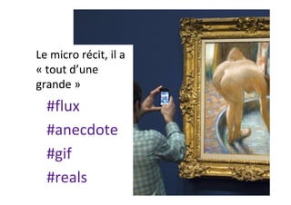 Le	micro	récit,	il	a	
«	tout	d’une	
grande	»	
#flux	
#anecdote	
#gif	
#reals	
 