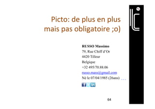 Picto:	de	plus	en	plus		
mais	pas	obligatoire	;o)	
64
		
		
		
		
RUSSO Massimo
79, Rue Chiff d’Or
4420 Tilleur
Belgique
+32 495/70.88.06
russo.mass@gmail.com
Né le 07/04/1985 (26ans)
	 	 	 		
 