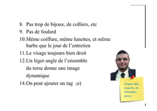 8.  Pas trop de bijoux, de colliers, etc
9.  Pas de foulard
10. Même coiffure, même lunettes, et même
barbe que le jour de l’entretien
11. Le visage toujours bien droit
12. Un léger angle de l’ensemble
du torse donne une image
dynamique
14.On peut ajouter un tag ;o)
 