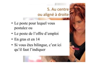 5.	Au	centre		
ou	aligné	à	droite	
•  Le poste pour lequel vous
postulez ou
•  Le poste de l’offre d’emploi
•  En gras et en 14
•  Si vous êtes bilingue, c’est ici
qu’il faut l’indiquer
 