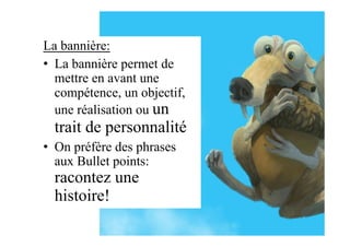 La bannière:
•  La bannière permet de
mettre en avant une
compétence, un objectif,
une réalisation ou un
trait de personnalité
•  On préfère des phrases
aux Bullet points:
racontez une
histoire!
 
