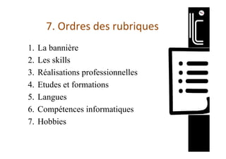 7.	Ordres	des	rubriques	
1.  La bannière
2.  Les skills
3.  Réalisations professionnelles
4.  Etudes et formations
5.  Langues
6.  Compétences informatiques
7.  Hobbies
 