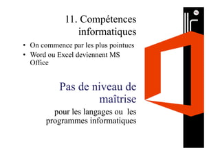 11. Compétences
informatiques
•  On commence par les plus pointues
•  Word ou Excel deviennent MS
Office
Pas de niveau de
maîtrise
pour les langages ou les
programmes informatiques
 