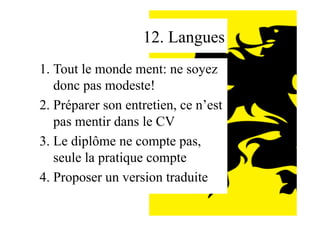 12. Langues
1. Tout le monde ment: ne soyez
donc pas modeste!
2. Préparer son entretien, ce n’est
pas mentir dans le CV
3. Le diplôme ne compte pas,
seule la pratique compte
4. Proposer un version traduite
 