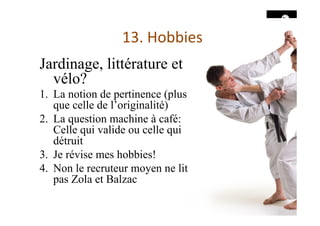 13.	Hobbies	
Jardinage, littérature et
vélo?
1.  La notion de pertinence (plus
que celle de l’originalité)
2.  La question machine à café:
Celle qui valide ou celle qui
détruit
3.  Je révise mes hobbies!
4.  Non le recruteur moyen ne lit
pas Zola et Balzac
 