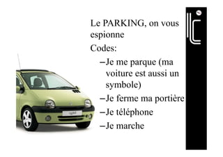Le PARKING, on vous
espionne
Codes:
– Je me parque (ma
voiture est aussi un
symbole)
– Je ferme ma portière
– Je téléphone
– Je marche
 