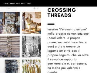 F I L O L U N G O F I L O 2 2 / 9 / 2 0 1 7
CROSSING
THREADS
@crossingthreads
“L’elemento umano” aiuta a
creare un legame emotivo
con il proprio seguito, che va
oltre il semplice rapporto
commerciale e, per questo,
ha molta più valenza e
durata. 
 