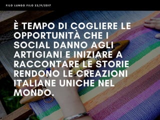 F I L O L U N G O F I L O 2 2 / 9 / 2 0 1 7
È TEMPO DI COGLIERE LE
OPPORTUNITÀ CHE I
SOCIAL DANNO AGLI
ARTIGIANI E INIZIARE A
RACCONTARE LE STORIE
RENDONO LE CREAZIONI
ITALIANE UNICHE NEL
MONDO.
 