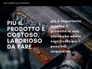 PIÙ IL
PRODOTTO È
COSTOSO,
LABORIOSO
DA FARE 
più è importante
inserire il
prodotto in una
storia che abbia
significato per i
possibili
acquirenti
F I L O L U N G O F I L O 2 2 / 9 / 2 0 1 7
 