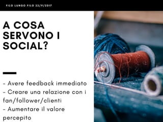 F I L O L U N G O F I L O 2 2 / 9 / 2 0 1 7
A COSA
SERVONO I
SOCIAL?
- Avere feedback immediato
- Creare una relazione con i
fan/follower/clienti
- Aumentare il valore
percepito
 
