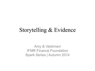 Storytelling & Evidence 
Amy & Vaishnavi 
IFMR Finance Foundation 
Spark Series | Autumn 2014 
 