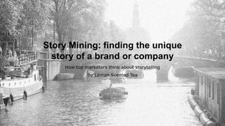 Story Mining: finding the unique
story of a brand or company
How top marketers think about storytelling
By Lemon Scented Tea
 