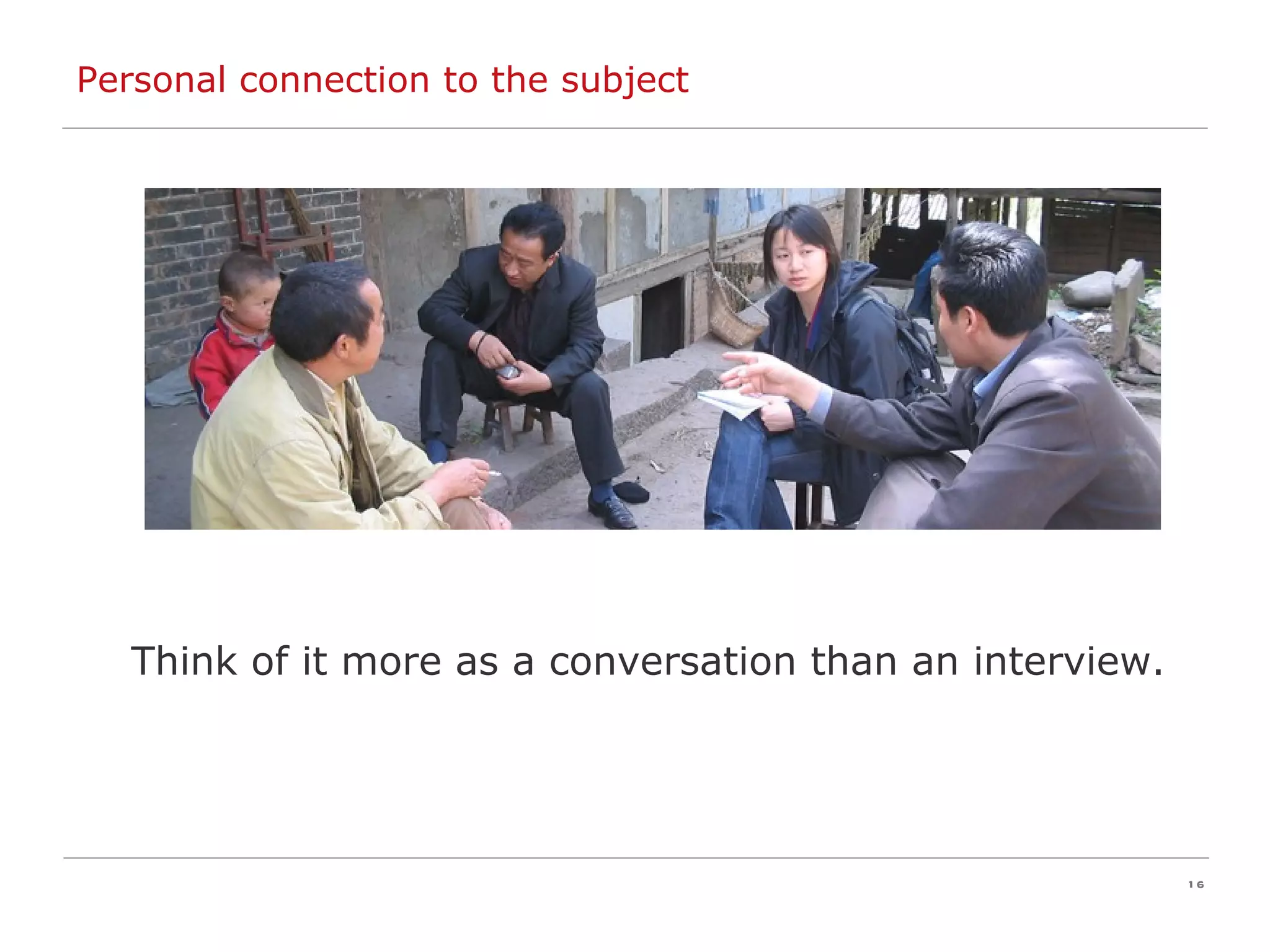 Personal connection to the subject Think of it more as a conversation than an interview. 