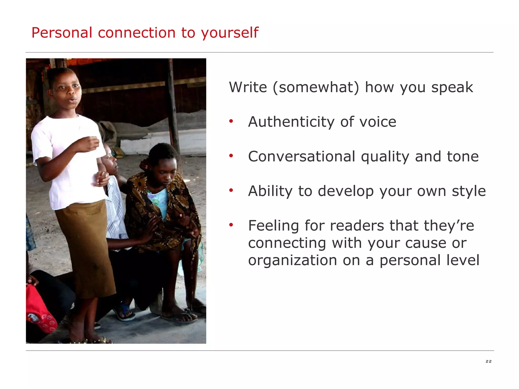 Personal connection to yourself Write (somewhat) how you speak Authenticity of voice  Conversational quality and tone Ability to develop your own style Feeling for readers that they’re connecting with your cause or organization on a personal level 
