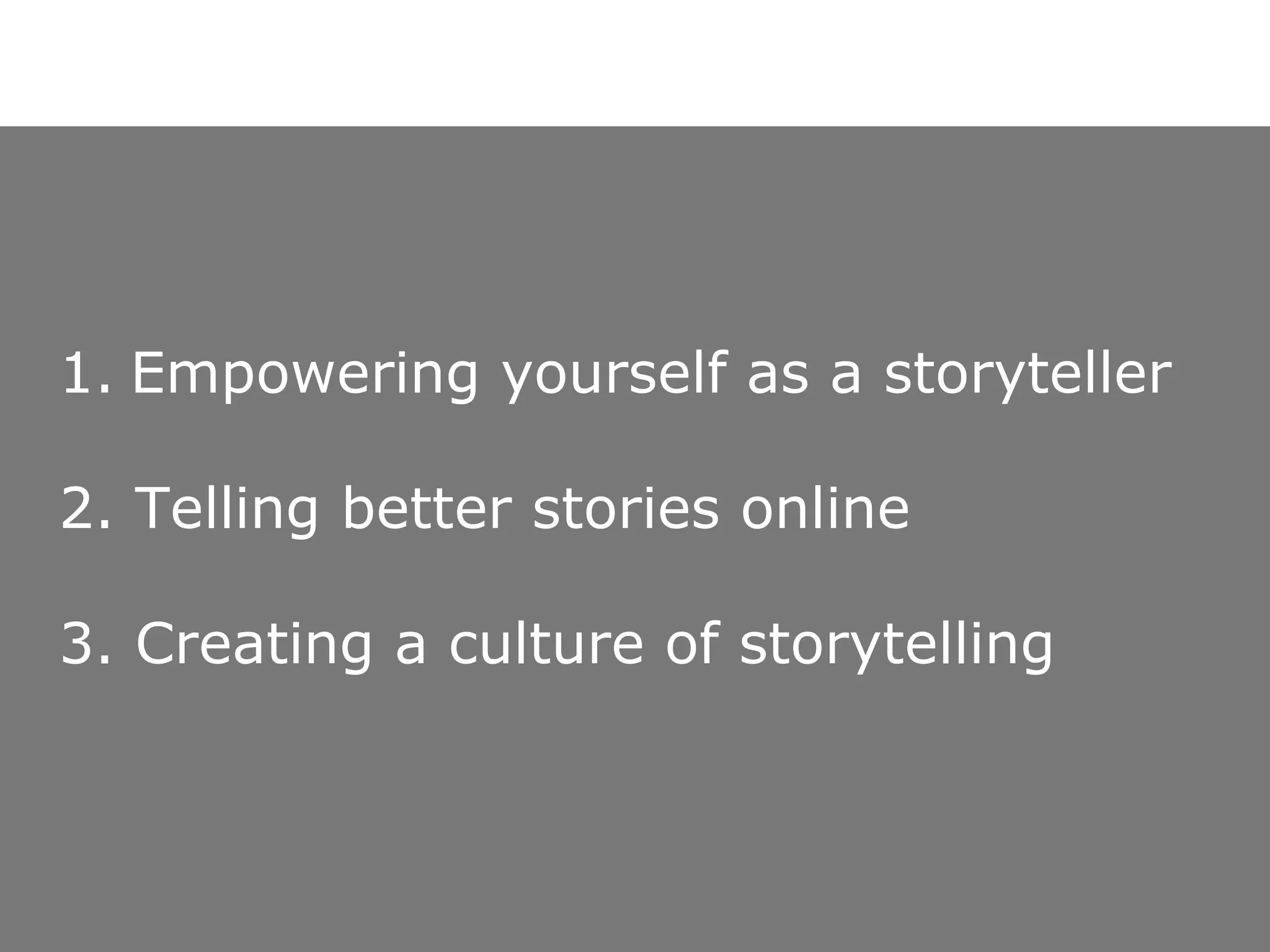 Empowering yourself as a storyteller 2. Telling better stories online 3. Creating a culture of storytelling 