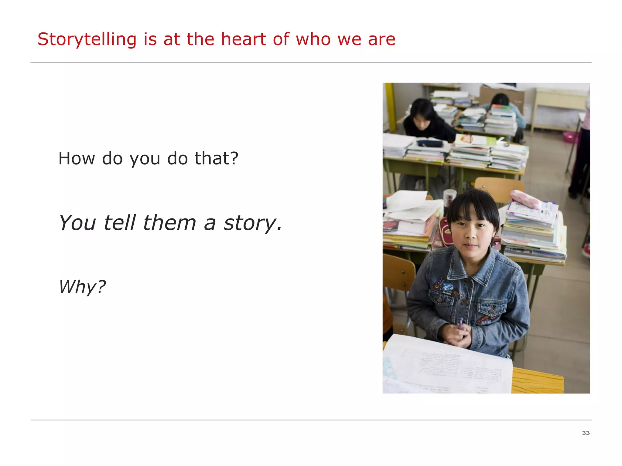 Storytelling is at the heart of who we are How do you do that? You tell them a story. Why? 