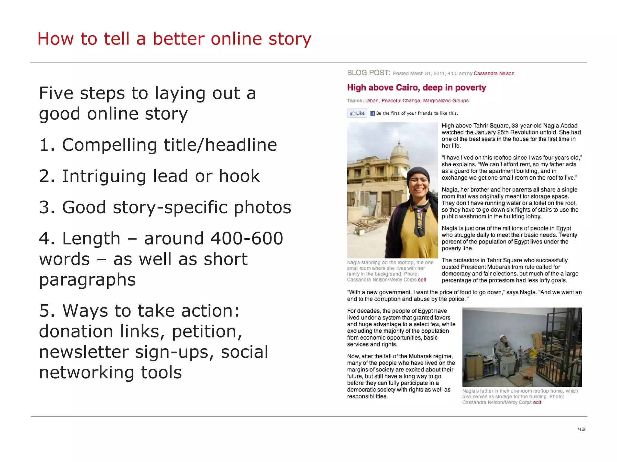 How to tell a better online story Five steps to laying out a good online story 1. Compelling title/headline 2. Intriguing lead or hook 3. Good story-specific photos 4. Length – around 400-600 words – as well as short paragraphs  5. Ways to take action: donation links, petition, newsletter sign-ups, social networking tools 