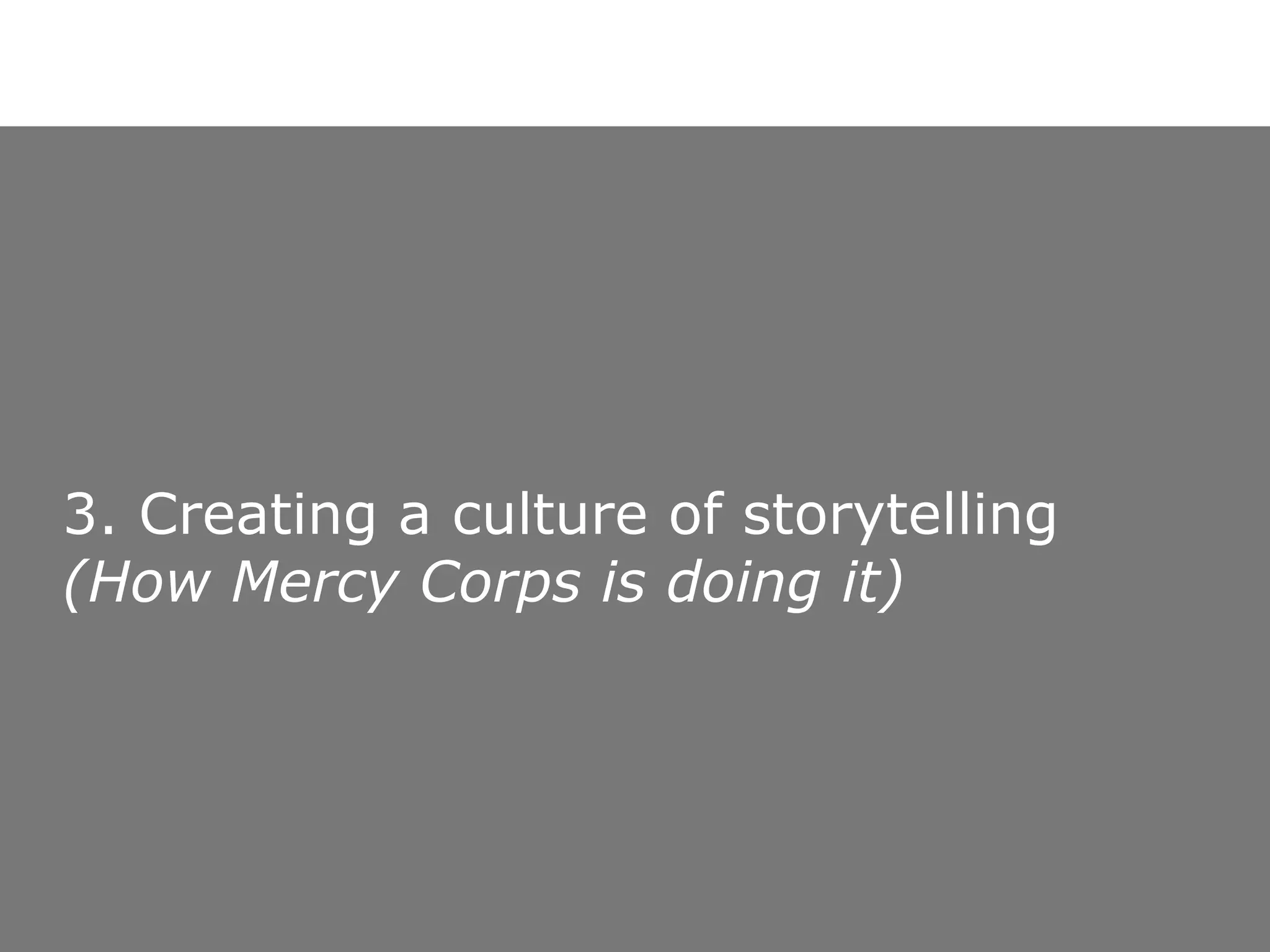 3. Creating a culture of storytelling  (How Mercy Corps is doing it)   