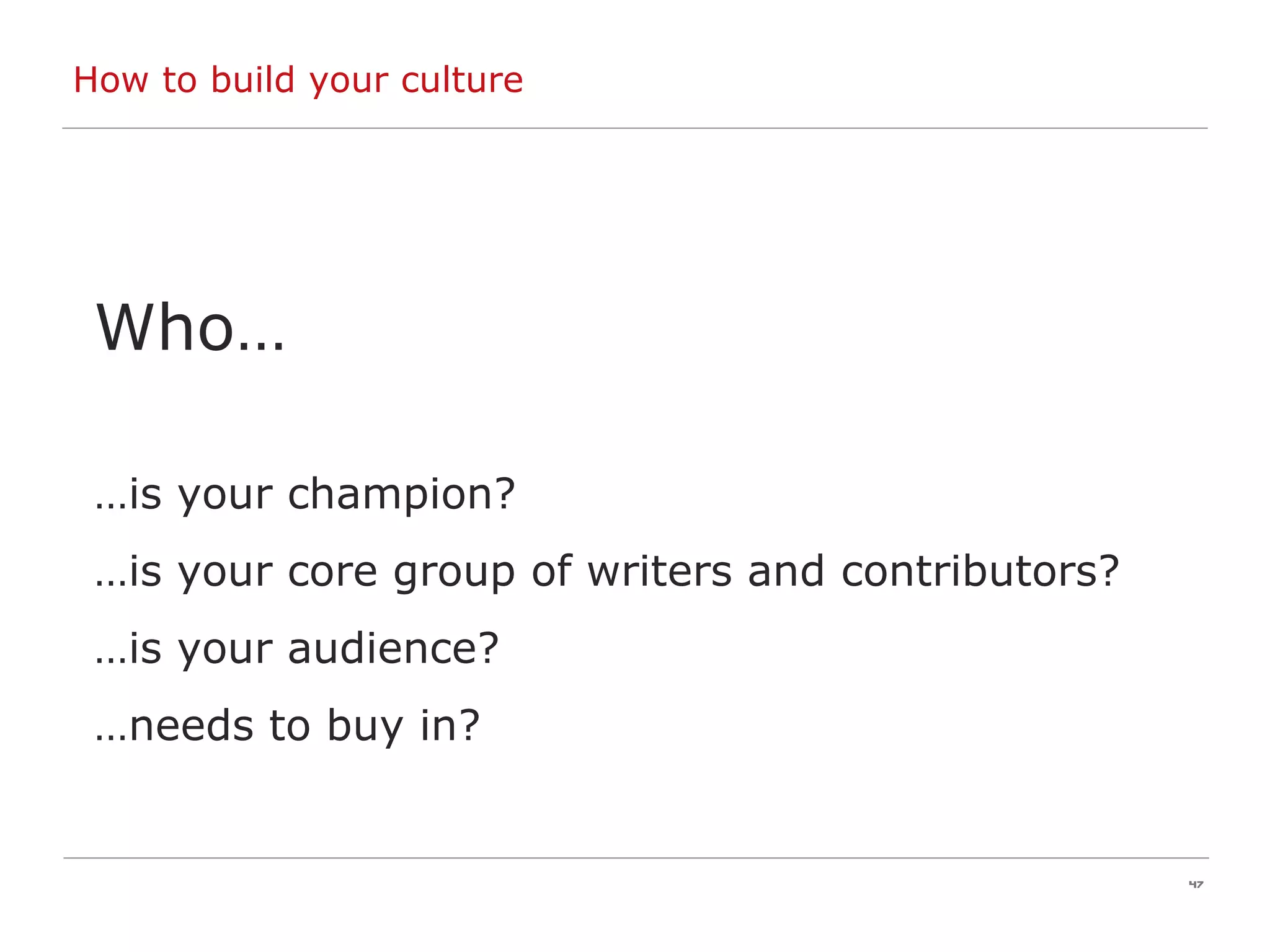 How to build your culture  Who… … is your champion? … is your core group of writers and contributors? … is your audience? … needs to buy in? 