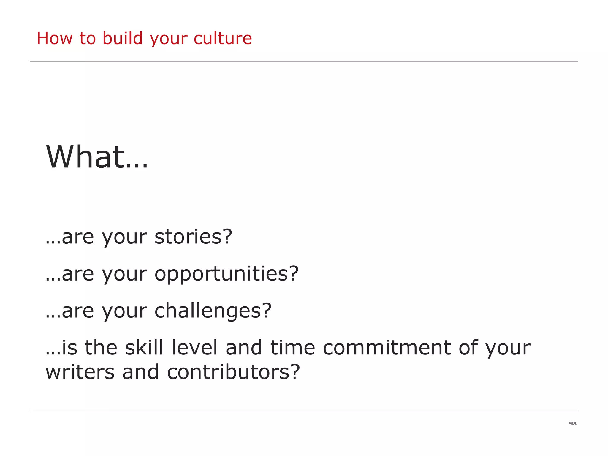 How to build your culture What… … are your stories? … are your opportunities? … are your challenges? … is the skill level and time commitment of your writers and contributors? 