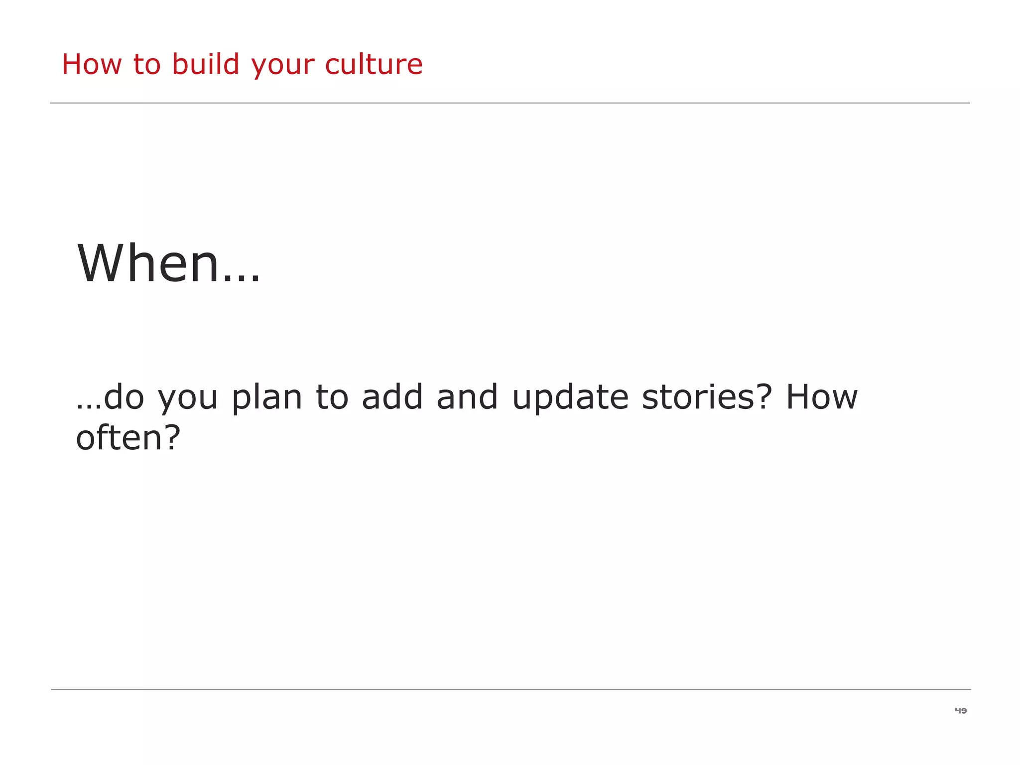 How to build your culture When… … do you plan to add and update stories? How often? 