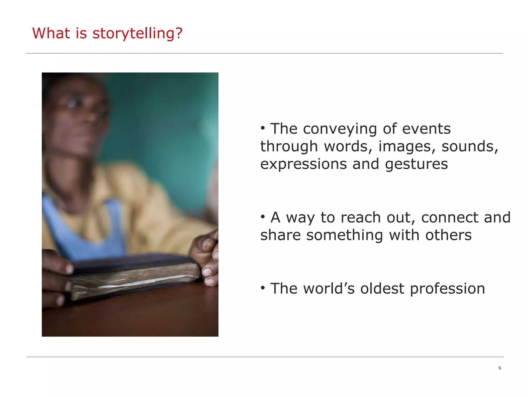 The conveying of events through words, images, sounds, expressions and gestures A way to reach out, connect and share something with others The world’s oldest profession What is storytelling? 