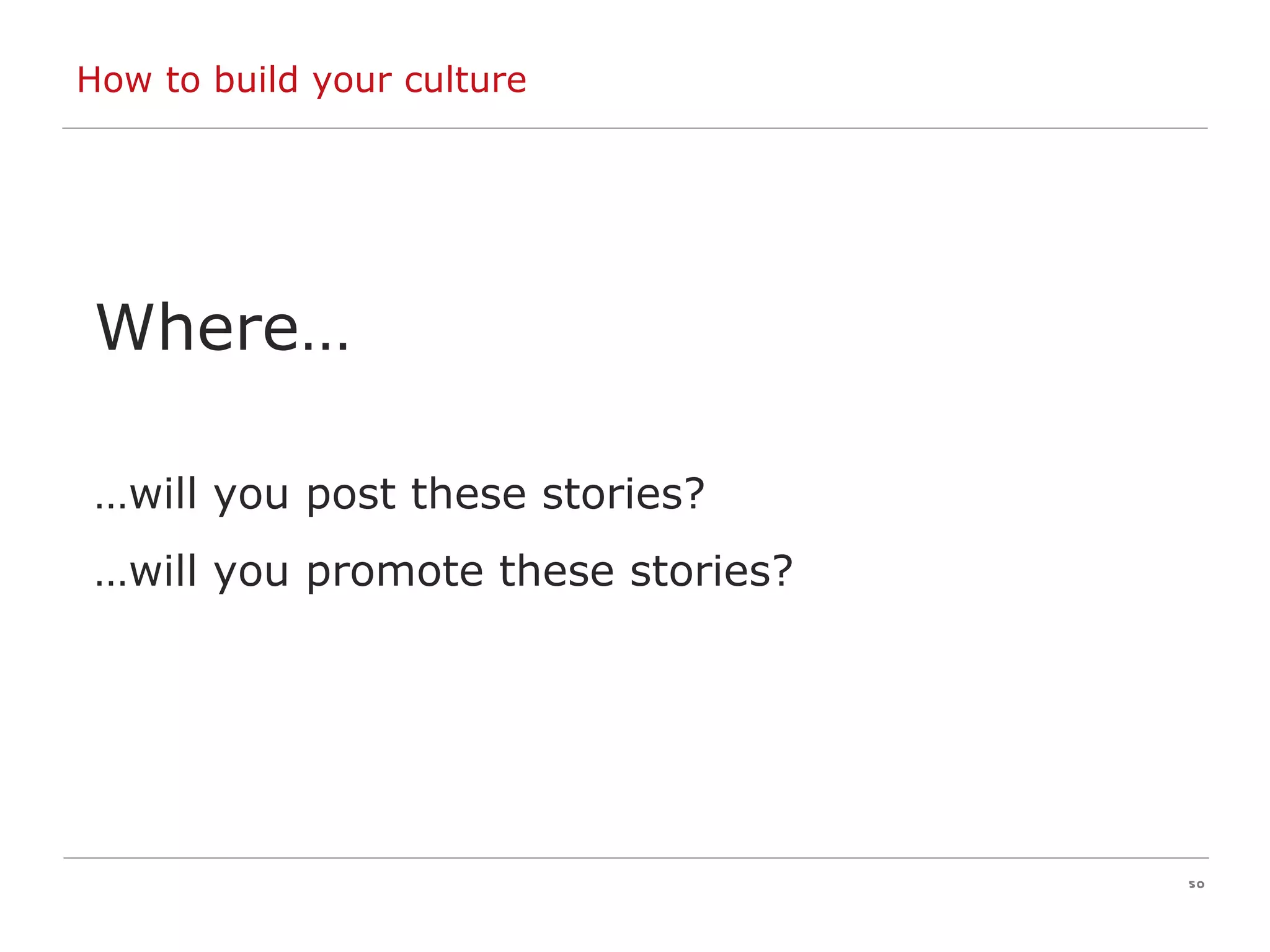 How to build your culture Where… … will you post these stories? … will you promote these stories? 