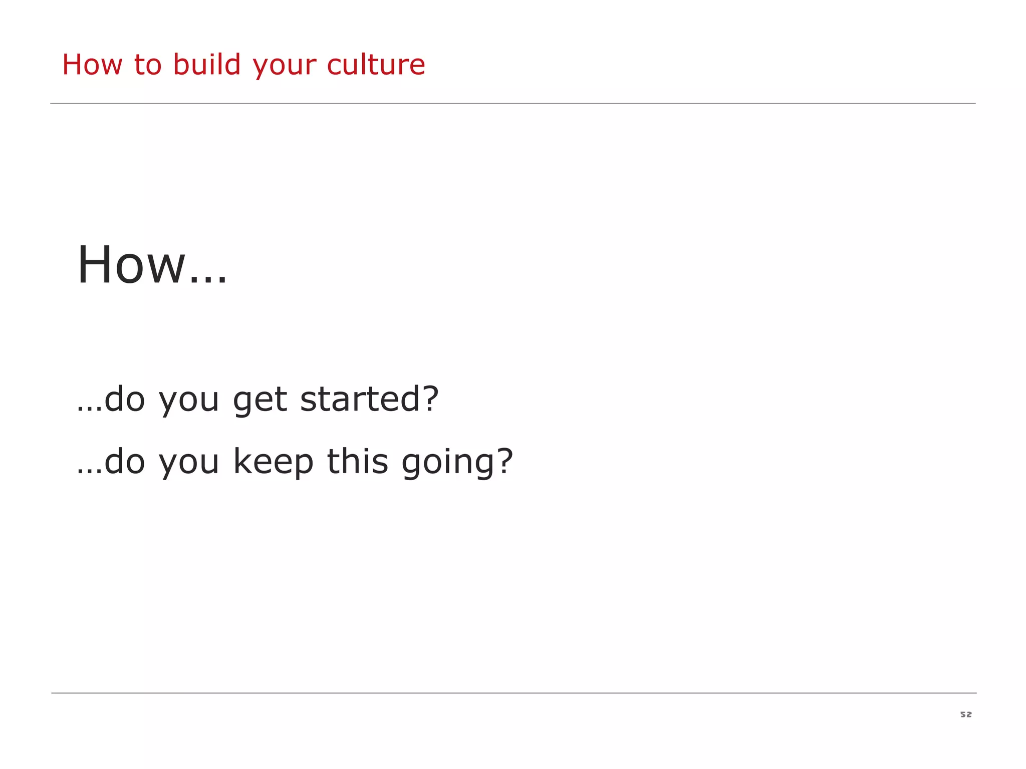 How to build your culture How… … do you get started? … do you keep this going? 