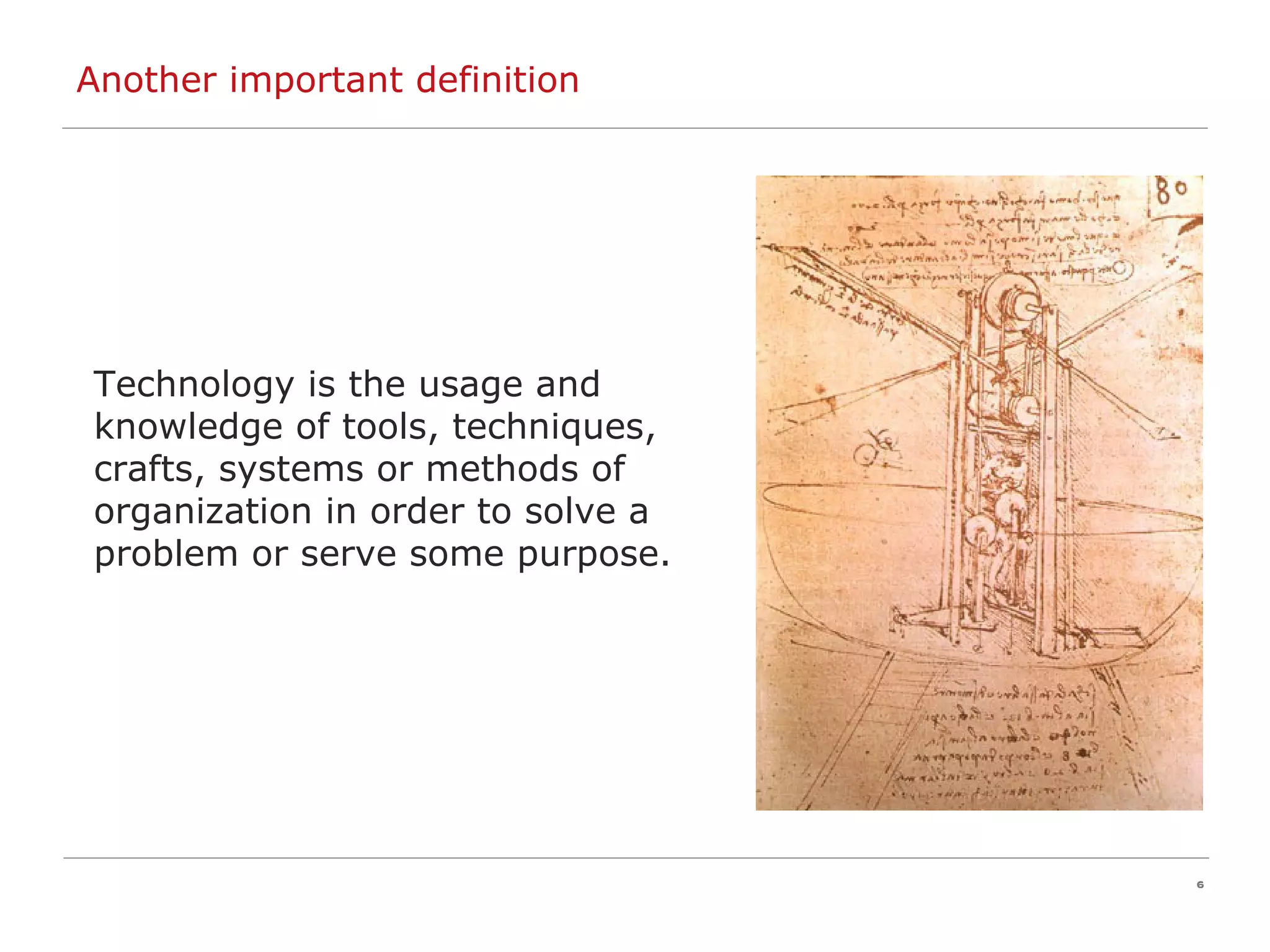 Another important definition Technology is the usage and knowledge of tools, techniques, crafts, systems or methods of organization in order to solve a problem or serve some purpose.  