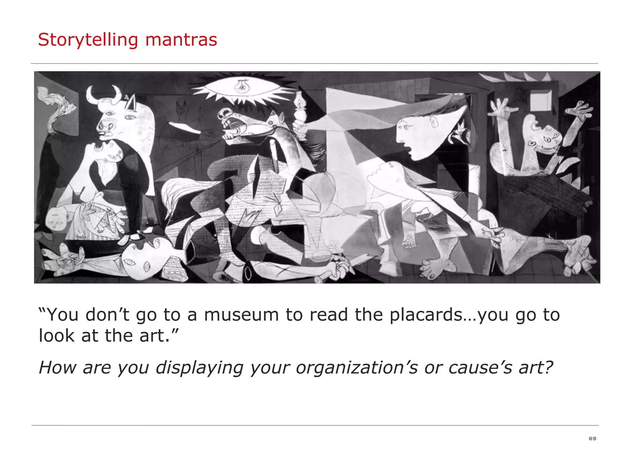 Storytelling mantras “ You don’t go to a museum to read the placards…you go to look at the art.” How are you displaying your organization’s or cause’s art? 