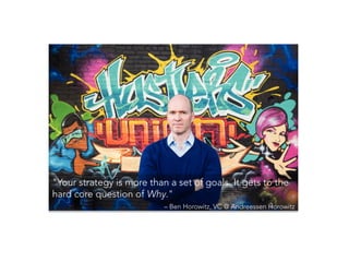 "Your strategy is more than a set of goals. It gets to the
hard core question of Why."
– Ben Horowitz, VC @ Andreessen Horowitz
 