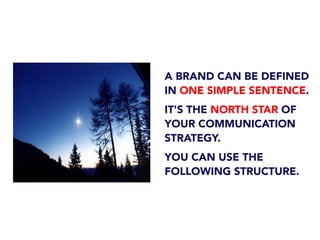 A BRAND CAN BE DEFINED
IN ONE SIMPLE SENTENCE.
IT'S THE NORTH STAR OF
YOUR COMMUNICATION
STRATEGY.
YOU CAN USE THE
FOLLOWING STRUCTURE.
 