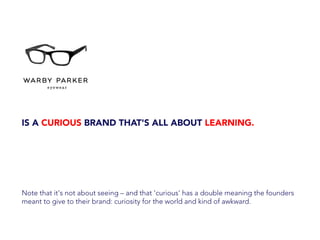 IS A CURIOUS BRAND THAT'S ALL ABOUT LEARNING.
Note that it's not about seeing – and that 'curious' has a double meaning the founders
meant to give to their brand: curiosity for the world and kind of awkward.
 