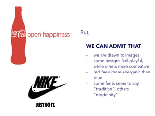 But,
WE CAN ADMIT THAT
-  we are drawn to images
-  some designs feel playful,
while others more combative
-  red feels more energetic than
blue
-  some fonts seem to say
"tradition", others
"modernity"
 