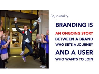 So, in reality,
BRANDING IS
AN ONGOING STORY
BETWEEN A BRAND
WHO SETS A JOURNEY
AND A USER
WHO WANTS TO JOIN
 