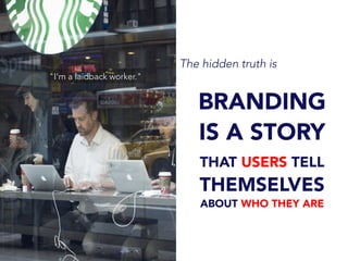 The hidden truth is
BRANDING
IS A STORY
THAT USERS TELL
THEMSELVES
ABOUT WHO THEY ARE
"I'm a laidback worker."
 