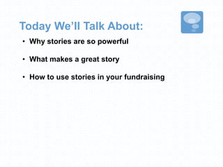 Today We’ll Talk About:
• Why stories are so powerful
• What makes a great story
• How to use stories in your fundraising
 