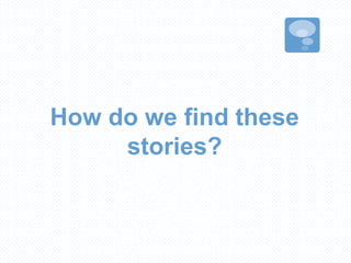 How do we find these
stories?
 