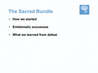 The Sacred Bundle
• How we started
• Emblematic successes
• What we learned from defeat
 
