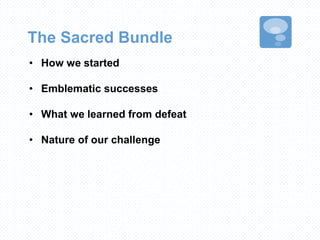 The Sacred Bundle
• How we started
• Emblematic successes
• What we learned from defeat
• Nature of our challenge
 