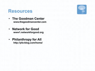 Resources
• The Goodman Center
www.thegoodmancenter.com
• Network for Good
www1.networkforgood.org
• Philanthropy for All
http://pfa-blog.com/home/
 