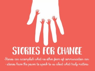 Stories for change
Stories can accomplish what no other form of communication can
- stories have the power to speak to us about what truly matters.
 