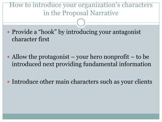 How to introduce your organization’s characters
in the Proposal Narrative
 Provide a “hook” by introducing your antagonist

character first
 Allow the protagonist – your hero nonprofit – to be

introduced next providing fundamental information
 Introduce other main characters such as your clients

 