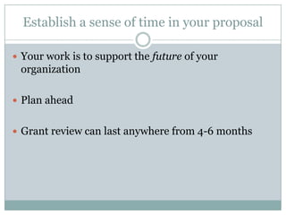 Establish a sense of time in your proposal
 Your work is to support the future of your

organization
 Plan ahead
 Grant review can last anywhere from 4-6 months

 