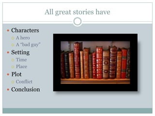 All great stories have
 Characters
 A hero
 A “bad guy”
 Setting
 Time
 Place
 Plot
 Conflict
 Conclusion

 