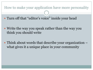 How to make your application have more personality
 Turn off that “editor’s voice” inside your head
 Write the way you speak rather than the way you

think you should write
 Think about words that describe your organization –

what gives it a unique place in your community

 