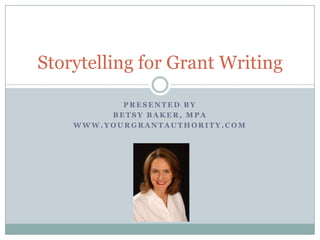 Storytelling for Grant Writing
PRESENTED BY
BETSY BAKER, MPA
WWW.YOURGRANTAUTHORITY.COM

 
